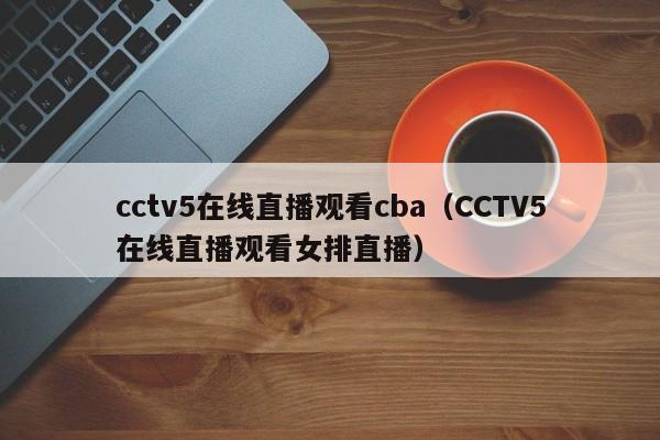 cctv5在线直播观看cba（CCTV5在线直播观看女排直播）