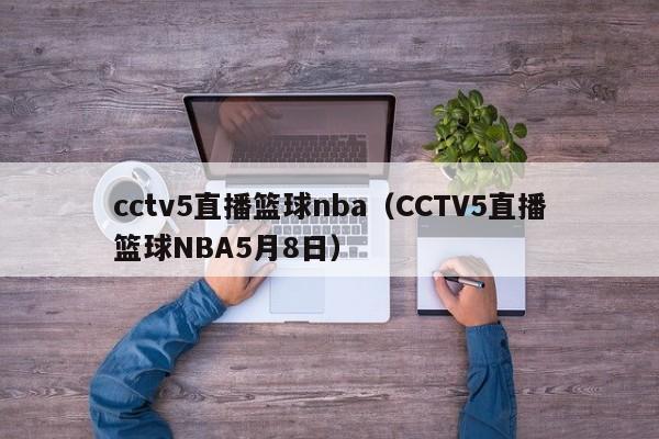 cctv5直播篮球nba（CCTV5直播篮球NBA5月8日）