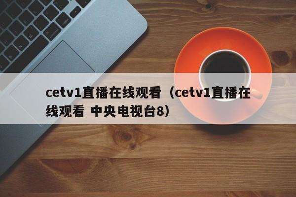 cetv1直播在线观看（cetv1直播在线观看 中央电视台8）